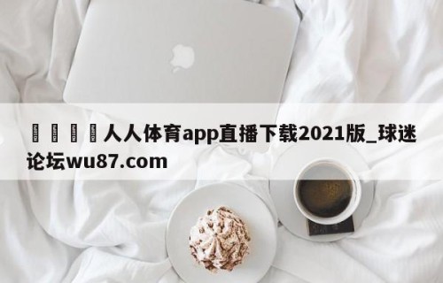 🍢人人体育app直播下载2021版_球迷论坛wu87.com