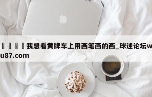 🍢我想看黄牌车上用画笔画的画_球迷论坛wu87.com