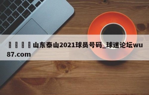 🍢山东泰山2021球员号码_球迷论坛wu87.com