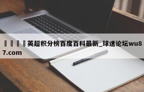 🍢英超积分榜百度百科最新_球迷论坛wu87.com