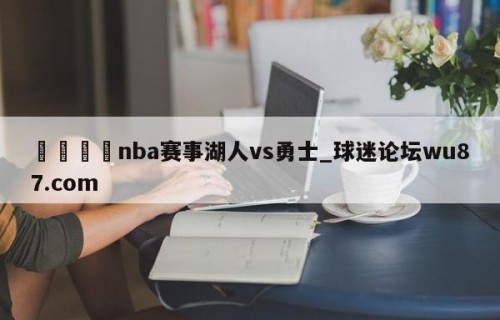 🍢nba赛事湖人vs勇士_球迷论坛wu87.com