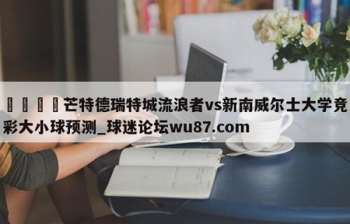 🍢芒特德瑞特城流浪者vs新南威尔士大学竞彩大小球预测_球迷论坛wu87.com