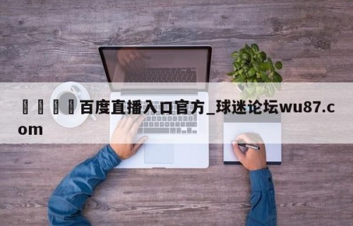 🍢百度直播入口官方_球迷论坛wu87.com