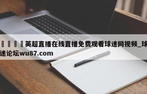 🍢英超直播在线直播免费观看球迷网视频_球迷论坛wu87.com
