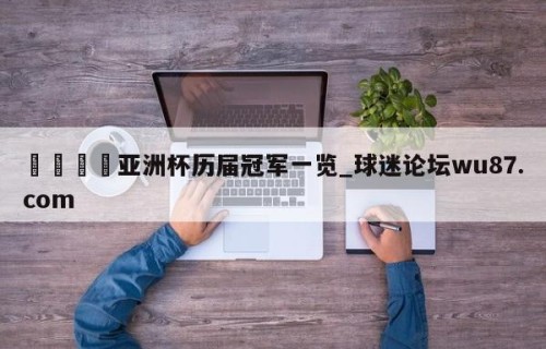 🍢亚洲杯历届冠军一览_球迷论坛wu87.com