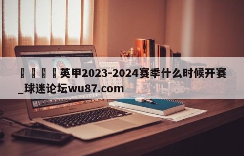 🍢英甲2023-2024赛季什么时候开赛_球迷论坛wu87.com