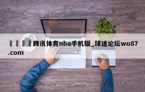 🍢腾讯体育nba手机版_球迷论坛wu87.com