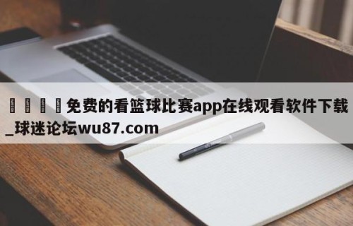 🍢免费的看篮球比赛app在线观看软件下载_球迷论坛wu87.com