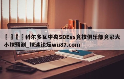 🍢科尔多瓦中央SDEvs竞技俱乐部竞彩大小球预测_球迷论坛wu87.com