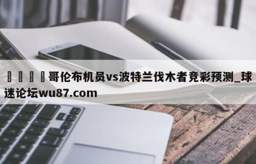 🍢哥伦布机员vs波特兰伐木者竞彩预测_球迷论坛wu87.com