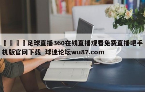 🍢足球直播360在线直播观看免费直播吧手机版官网下载_球迷论坛wu87.com