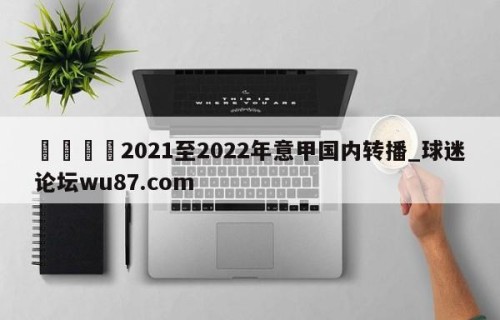 🍢2021至2022年意甲国内转播_球迷论坛wu87.com