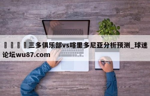 🍢三多俱乐部vs喀里多尼亚分析预测_球迷论坛wu87.com