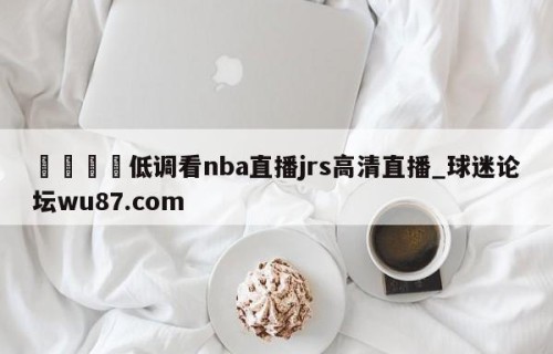 🍢低调看nba直播jrs高清直播_球迷论坛wu87.com