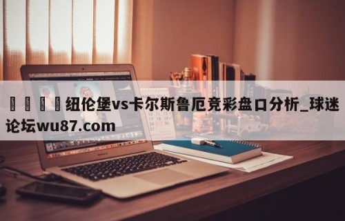 🍢纽伦堡vs卡尔斯鲁厄竞彩盘口分析_球迷论坛wu87.com