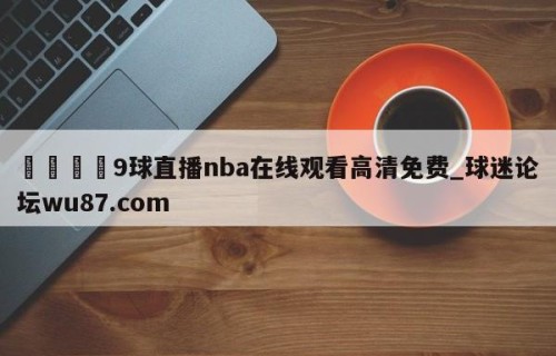 🍢9球直播nba在线观看高清免费_球迷论坛wu87.com