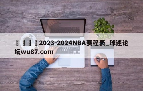 🍢2023-2024NBA赛程表_球迷论坛wu87.com