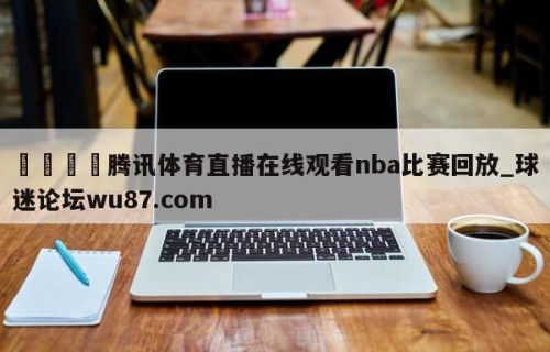 🍢腾讯体育直播在线观看nba比赛回放_球迷论坛wu87.com