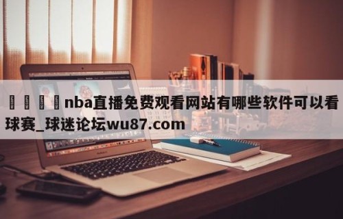 🍢nba直播免费观看网站有哪些软件可以看球赛_球迷论坛wu87.com