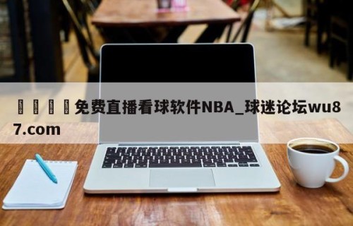 🍢免费直播看球软件NBA_球迷论坛wu87.com