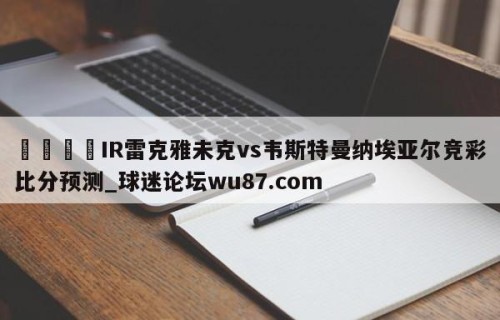 🍢IR雷克雅未克vs韦斯特曼纳埃亚尔竞彩比分预测_球迷论坛wu87.com