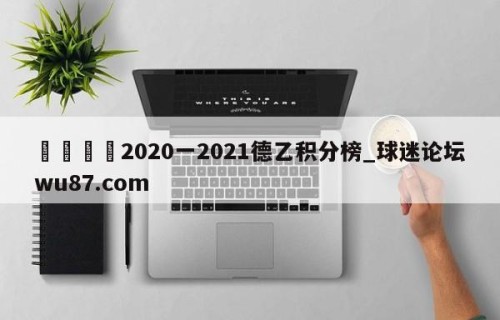 🍢2020一2021德乙积分榜_球迷论坛wu87.com