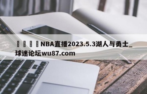 🍢NBA直播2023.5.3湖人与勇士_球迷论坛wu87.com