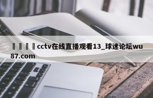 🍢cctv在线直播观看13_球迷论坛wu87.com