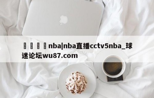 🍢nba|nba直播cctv5nba_球迷论坛wu87.com