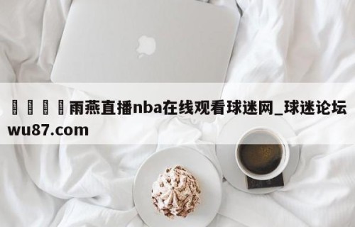 🍢雨燕直播nba在线观看球迷网_球迷论坛wu87.com