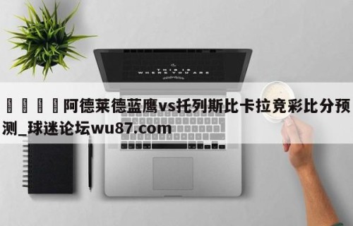 🍢阿德莱德蓝鹰vs托列斯比卡拉竞彩比分预测_球迷论坛wu87.com