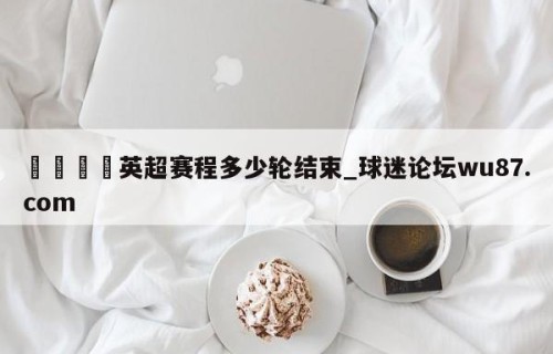 🍢英超赛程多少轮结束_球迷论坛wu87.com
