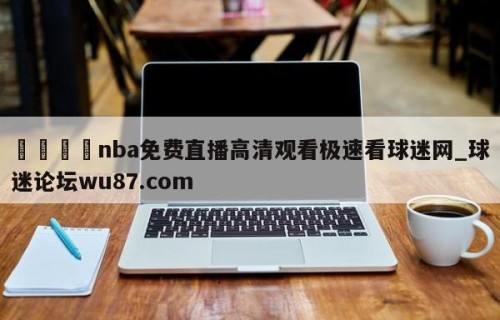 🍢nba免费直播高清观看极速看球迷网_球迷论坛wu87.com
