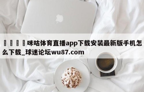 🍢咪咕体育直播app下载安装最新版手机怎么下载_球迷论坛wu87.com