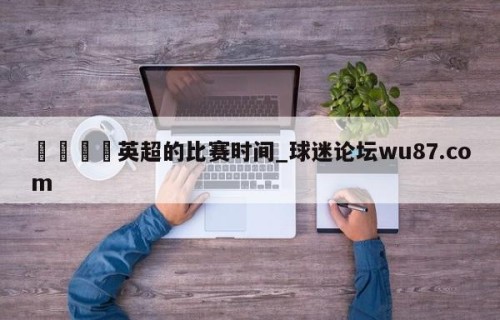 🍢英超的比赛时间_球迷论坛wu87.com
