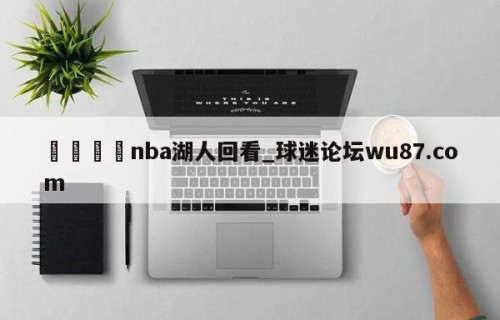 🍢nba湖人回看_球迷论坛wu87.com