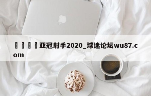 🍢亚冠射手2020_球迷论坛wu87.com
