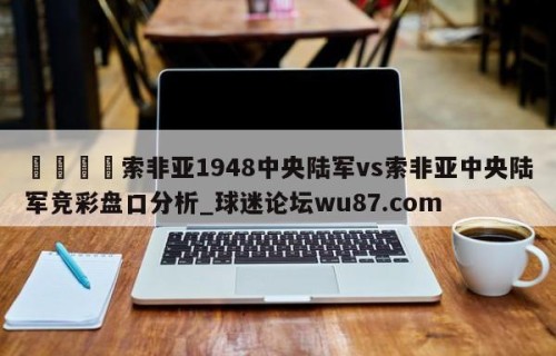 🍢索非亚1948中央陆军vs索非亚中央陆军竞彩盘口分析_球迷论坛wu87.com
