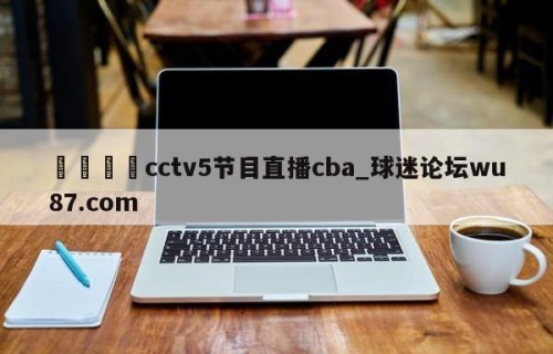 🍢cctv5节目直播cba_球迷论坛wu87.com