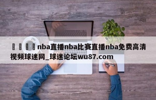 🍢nba直播nba比赛直播nba免费高清视频球迷网_球迷论坛wu87.com
