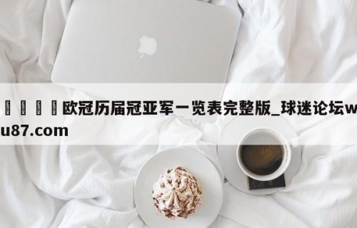 🍢欧冠历届冠亚军一览表完整版_球迷论坛wu87.com