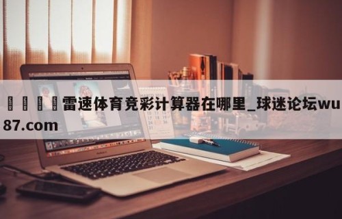 🍢雷速体育竞彩计算器在哪里_球迷论坛wu87.com