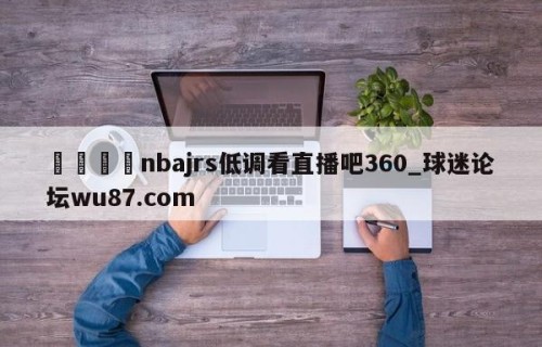 🍢nbajrs低调看直播吧360_球迷论坛wu87.com