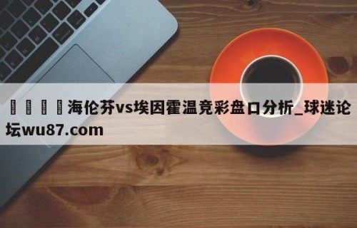 🍢海伦芬vs埃因霍温竞彩盘口分析_球迷论坛wu87.com