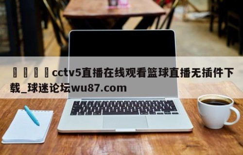 🍢cctv5直播在线观看篮球直播无插件下载_球迷论坛wu87.com