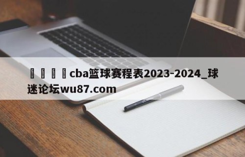 🍢cba篮球赛程表2023-2024_球迷论坛wu87.com