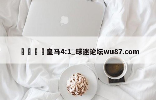 🍢皇马4:1_球迷论坛wu87.com