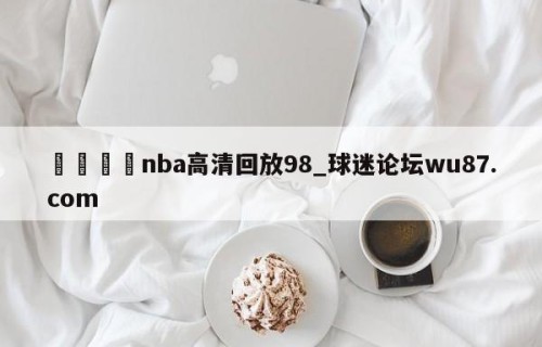 🍢nba高清回放98_球迷论坛wu87.com