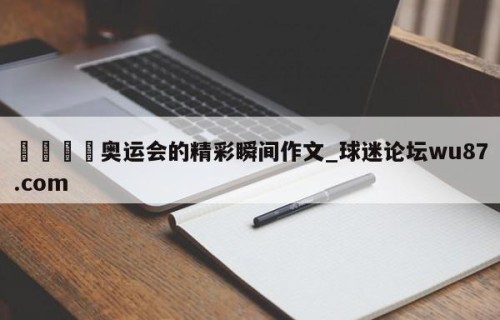 🍢奥运会的精彩瞬间作文_球迷论坛wu87.com