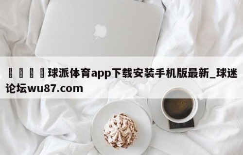 🍢球派体育app下载安装手机版最新_球迷论坛wu87.com